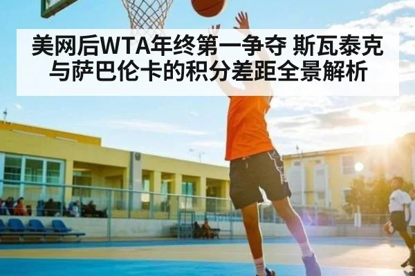 美网后WTA年终第一争夺 斯瓦泰克与萨巴伦卡的积分差距全景解析