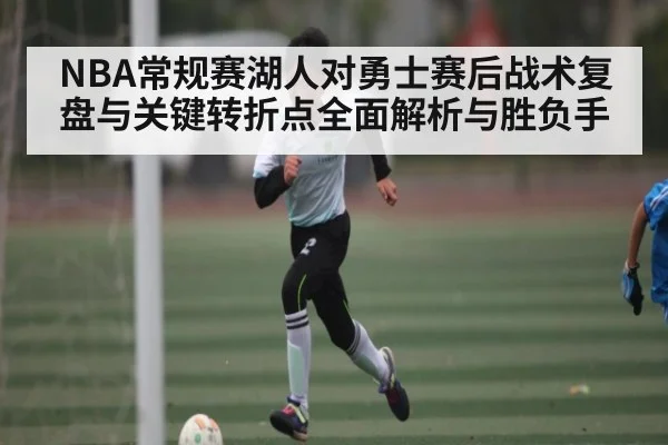 NBA常规赛湖人对勇士赛后战术复盘与关键转折点全面解析与胜负手 | kaiyun