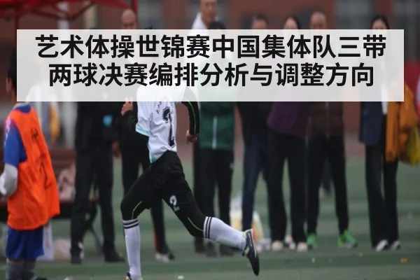 艺术体操世锦赛中国集体队三带两球决赛编排分析与调整方向 | kaiyun