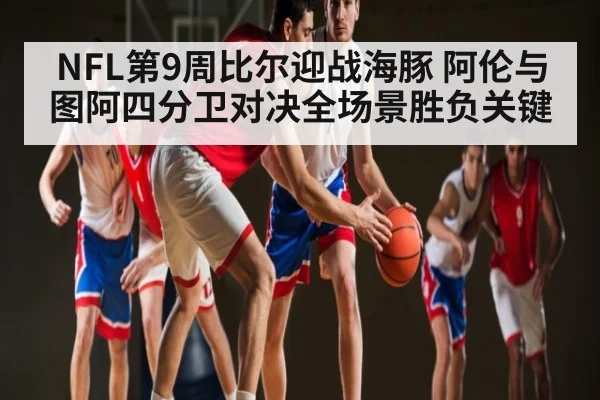 NFL第9周比尔迎战海豚 阿伦与图阿四分卫对决全场景胜负关键（kaiyun）