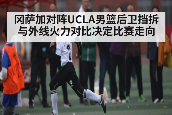 冈萨加对阵UCLA男篮后卫挡拆与外线火力对比决定比赛走向 | kaiyun